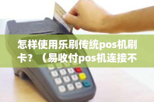 怎样使用乐刷传统pos机刷卡？（易收付pos机连接不上网络）