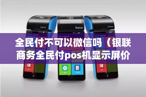全民付不可以微信吗（银联商务全民付pos机显示屏价格）
