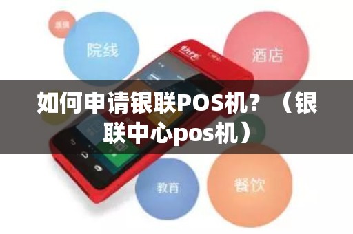 如何申请银联POS机？（银联中心pos机）