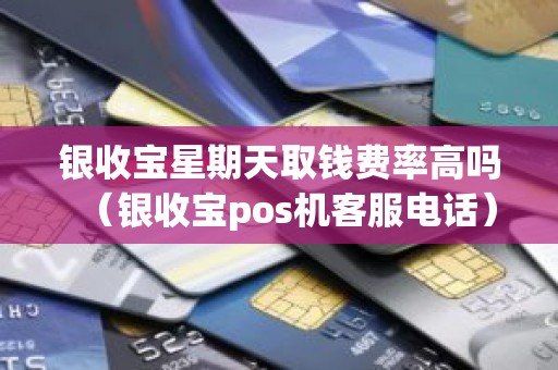 银收宝星期天取钱费率高吗（银收宝pos机客服电话）