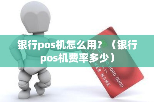 银行pos机怎么用？（银行pos机费率多少）