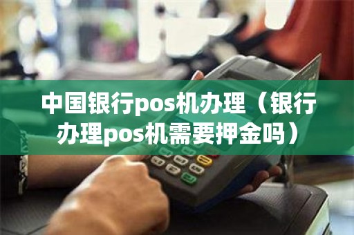中国银行pos机办理（银行办理pos机需要押金吗）
