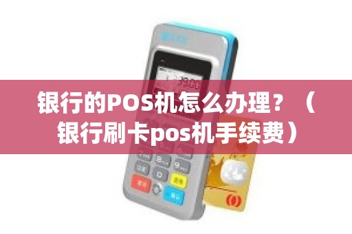 银行的POS机怎么办理？（银行刷卡pos机手续费）