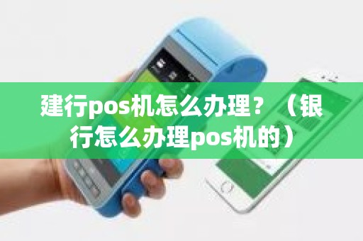 建行pos机怎么办理？（银行怎么办理pos机的）