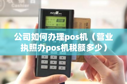 公司如何办理pos机（营业执照办pos机税额多少）