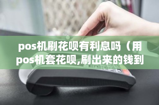 pos机刷花呗有利息吗（用pos机套花呗,刷出来的钱到哪里了）