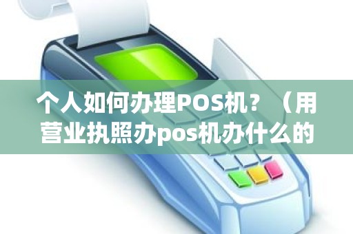 个人如何办理POS机？（用营业执照办pos机办什么的）