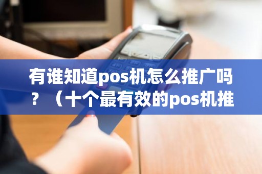 有谁知道pos机怎么推广吗？（十个最有效的pos机推广方法）