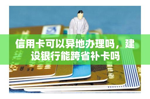 信用卡可以异地办理吗，建设银行能跨省补卡吗