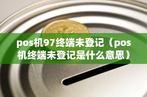 pos机97终端未登记（pos机终端未登记是什么意思）