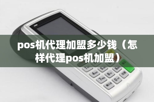 pos机代理加盟多少钱（怎样代理pos机加盟）