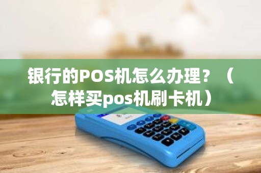 银行的POS机怎么办理？（怎样买pos机刷卡机）