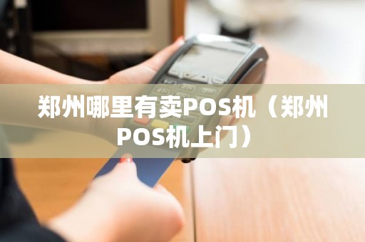 郑州哪里有卖POS机（郑州POS机上门）