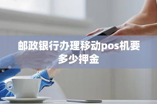 邮政银行办理移动pos机要多少押金