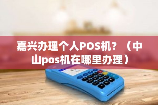 嘉兴办理个人POS机？（中山pos机在哪里办理）