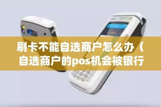 刷卡不能自选商户怎么办（自选商户的pos机会被银行发现吗）