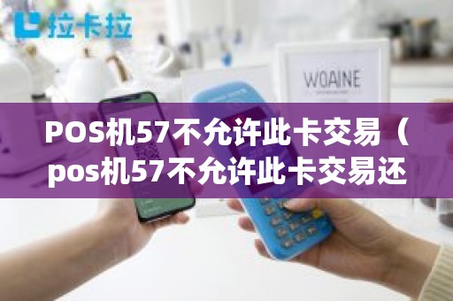 POS机57不允许此卡交易（pos机57不允许此卡交易还能取现嘛）