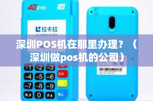 深圳POS机在那里办理？（深圳做pos机的公司）