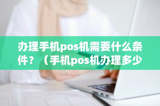 办理手机pos机需要什么条件？（手机pos机办理多少钱）