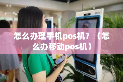 怎么办理手机pos机?(怎么办移动pos机) 怎么办理手机pos机?(怎么办移动pos机)