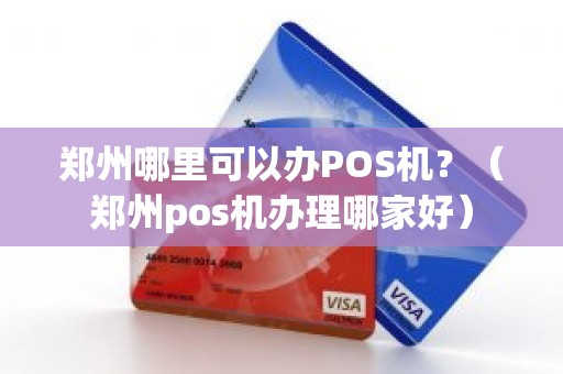 郑州哪里可以办POS机?(郑州pos机办理哪家好) 郑州哪里可以办POS机?(郑州pos机办理哪家好)