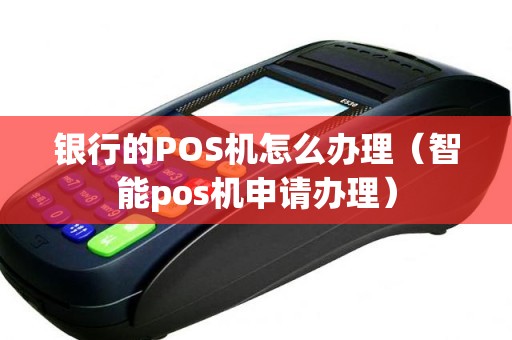 银行的POS机怎么办理(智能pos机申请办理) 银行的POS机怎么办理(智能pos机申请办理)
