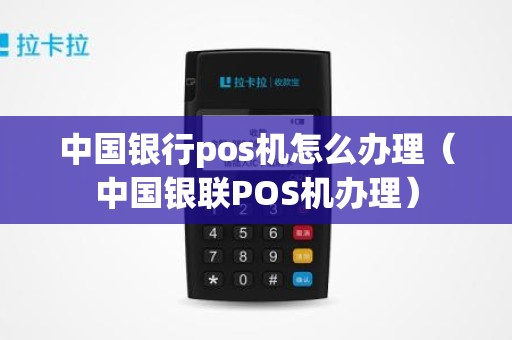 中国银行pos机怎么办理(中国银联POS机办理) 中国银行pos机怎么办理(中国银联POS机办理)