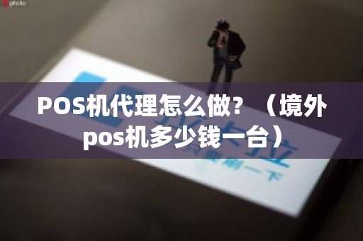 POS机代理怎么做？（境外pos机多少钱一台）