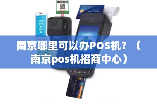 南京哪里可以办POS机？（南京pos机招商中心）