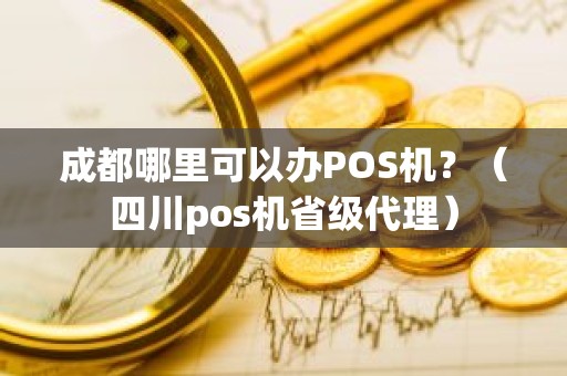 成都哪里可以办POS机？（四川pos机省级代理）