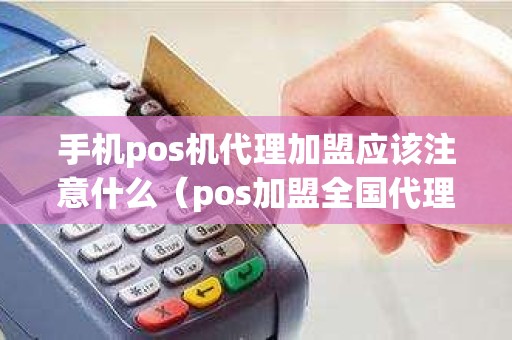 手机pos机代理加盟应该注意什么（pos加盟全国代理加盟）