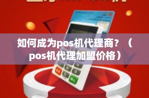 如何成为pos机代理商？（pos机代理加盟价格）