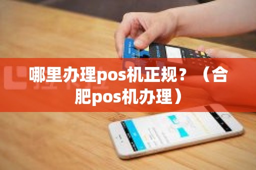 哪里办理pos机正规？（合肥pos机办理）