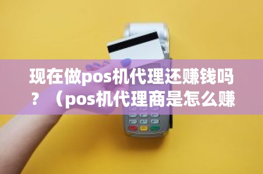 现在做pos机代理还赚钱吗？（pos机代理商是怎么赚钱的）