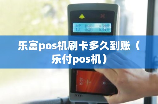 乐富pos机刷卡多久到账（乐付pos机）