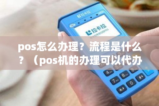 pos怎么办理？流程是什么？（pos机的办理可以代办理吗）
