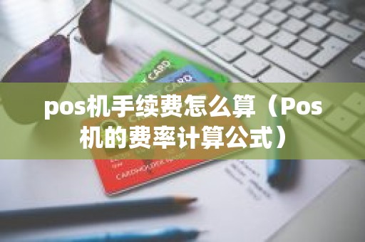pos机手续费怎么算（Pos机的费率计算公式）
