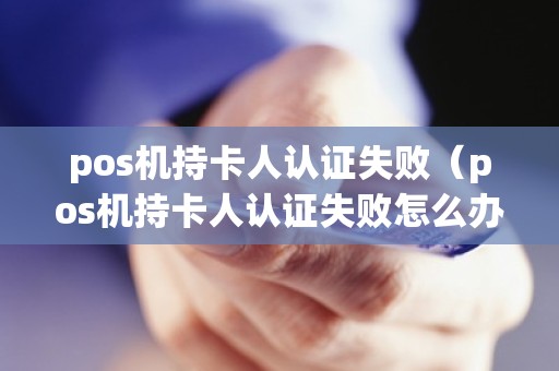 pos机持卡人认证失败（pos机持卡人认证失败怎么办）