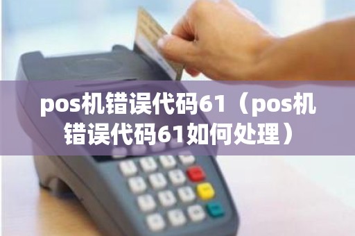 pos机错误代码61（pos机错误代码61如何处理）
