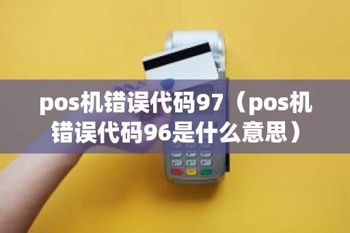 pos机错误代码97（pos机错误代码96是什么意思）