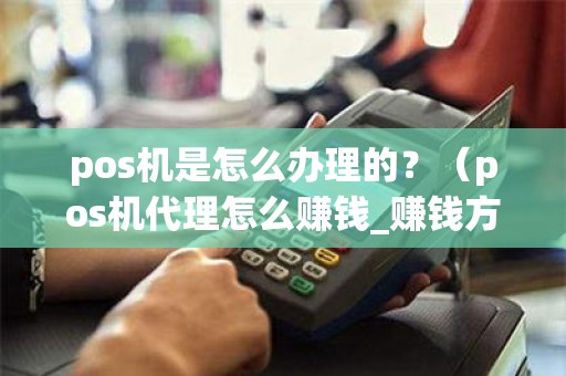 pos机是怎么办理的？（pos机代理怎么赚钱_赚钱方式有哪些_）