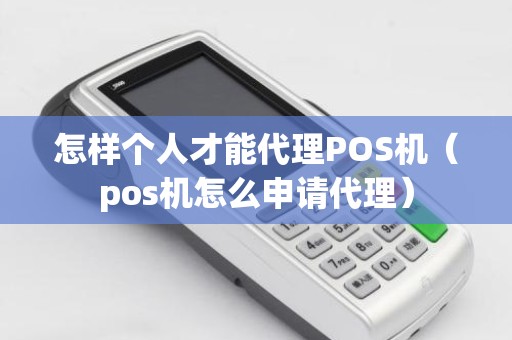 怎样个人才能代理POS机（pos机怎么申请代理）