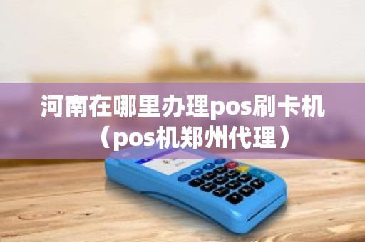 河南在哪里办理pos刷卡机（pos机郑州代理）