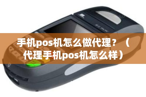 手机pos机怎么做代理？（代理手机pos机怎么样）