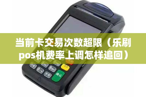 当前卡交易次数超限（乐刷pos机费率上调怎样追回）