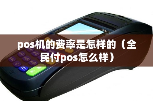 pos机的费率是怎样的（全民付pos怎么样）