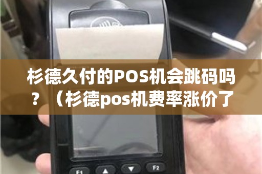 杉德久付的POS机会跳码吗？（杉德pos机费率涨价了吗）