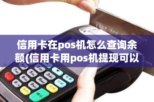 信用卡在pos机怎么查询余额(信用卡用pos机提现可以吗)