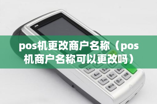 pos机更改商户名称（pos机商户名称可以更改吗）