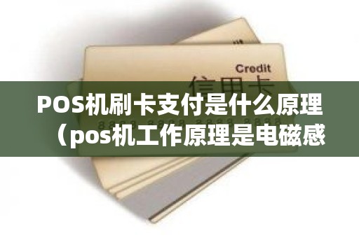 POS机刷卡支付是什么原理（pos机工作原理是电磁感应吗）
